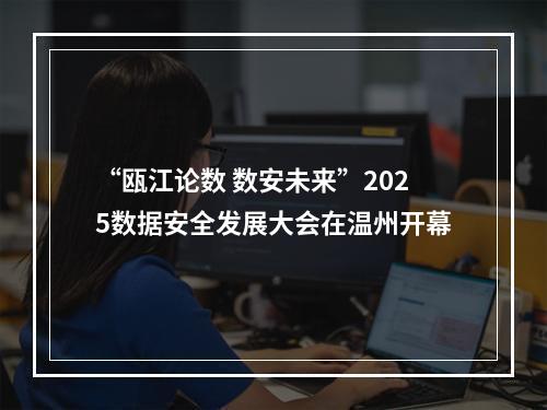 “瓯江论数 数安未来”2025数据安全发展大会在温州开幕