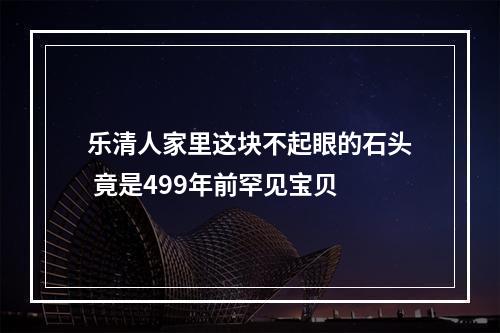 乐清人家里这块不起眼的石头 竟是499年前罕见宝贝