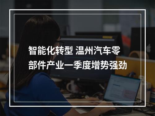 智能化转型 温州汽车零部件产业一季度增势强劲