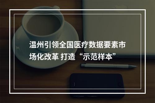 温州引领全国医疗数据要素市场化改革 打造“示范样本”