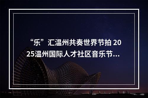 “乐”汇温州共奏世界节拍 2025温州国际人才社区音乐节昨启幕