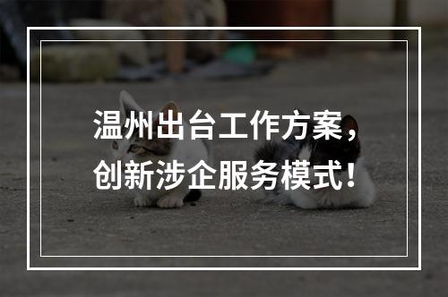温州出台工作方案，创新涉企服务模式！
