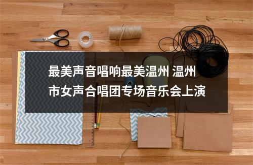最美声音唱响最美温州 温州市女声合唱团专场音乐会上演