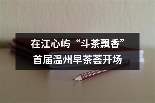 在江心屿“斗茶飘香” 首届温州早茶荟开场