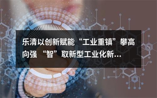 乐清以创新赋能“工业重镇”攀高向强 “智”取新型工业化新赛道
