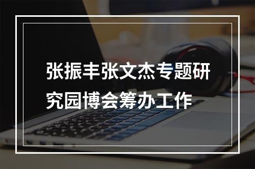 张振丰张文杰专题研究园博会筹办工作