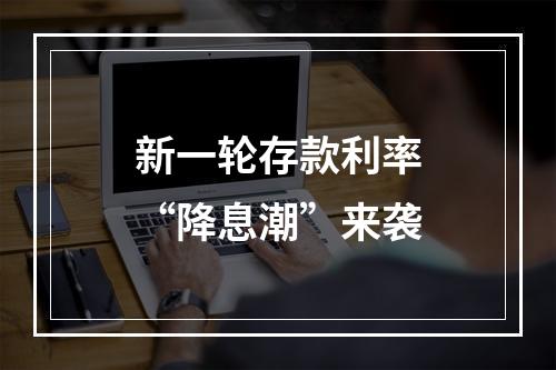 新一轮存款利率“降息潮”来袭