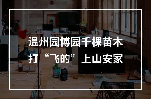 温州园博园千棵苗木打“飞的”上山安家