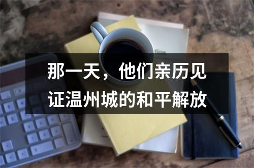 那一天，他们亲历见证温州城的和平解放
