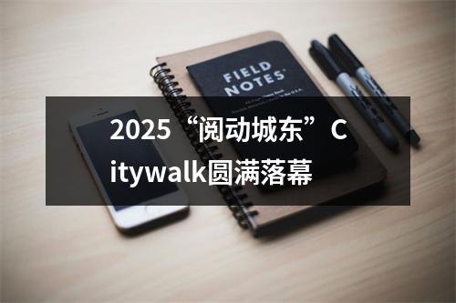 2025“阅动城东”Citywalk圆满落幕