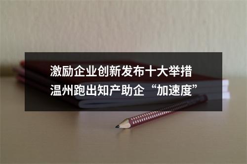 激励企业创新发布十大举措 温州跑出知产助企“加速度”