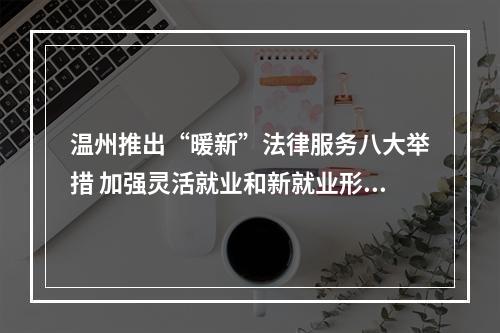 温州推出“暖新”法律服务八大举措 加强灵活就业和新就业形态劳动者权益保障