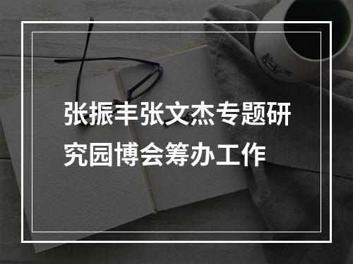 张振丰张文杰专题研究园博会筹办工作