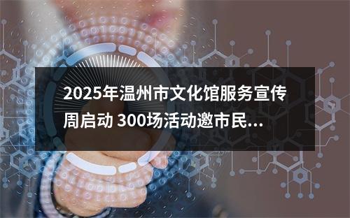 2025年温州市文化馆服务宣传周启动 300场活动邀市民共赴文化之约