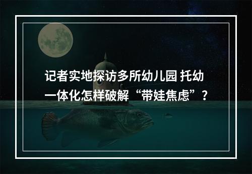 记者实地探访多所幼儿园 托幼一体化怎样破解“带娃焦虑”？