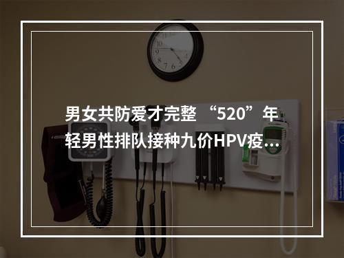 男女共防爱才完整 “520”年轻男性排队接种九价HPV疫苗