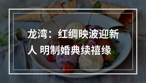 龙湾：红绸映波迎新人 明制婚典续禧缘