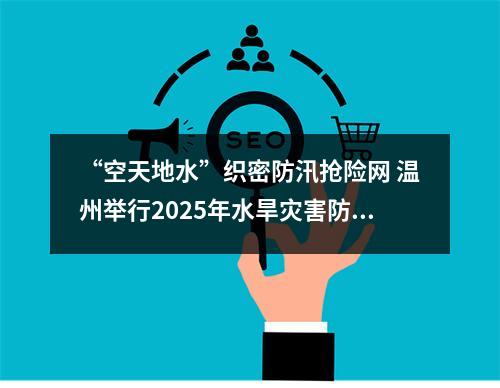 “空天地水”织密防汛抢险网 温州举行2025年水旱灾害防御实战演练