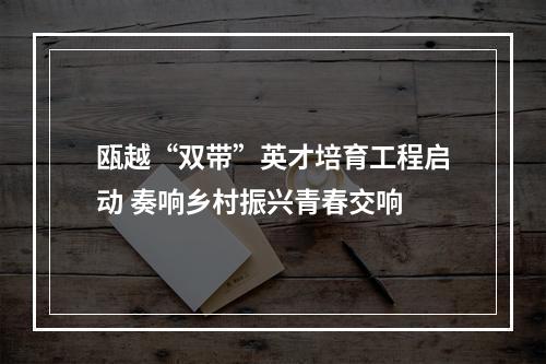 瓯越“双带”英才培育工程启动 奏响乡村振兴青春交响