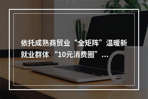 依托成熟商贸业“全矩阵”温暖新就业群体 “10元消费圈”里的城市温度
