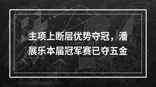 主项上断层优势夺冠，潘展乐本届冠军赛已夺五金