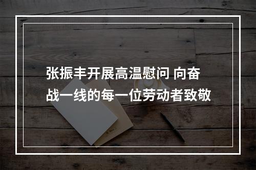 张振丰开展高温慰问 向奋战一线的每一位劳动者致敬