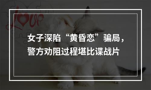 女子深陷“黄昏恋”骗局，警方劝阻过程堪比谍战片