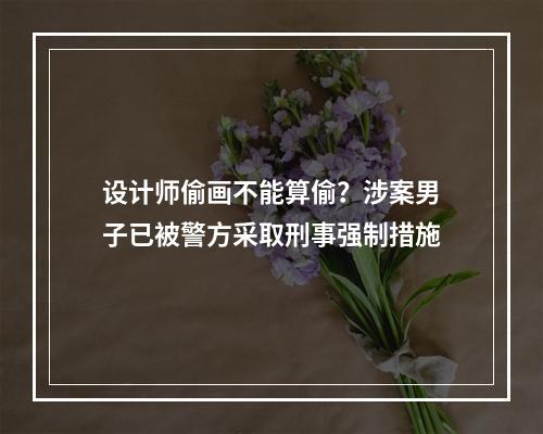 设计师偷画不能算偷？涉案男子已被警方采取刑事强制措施