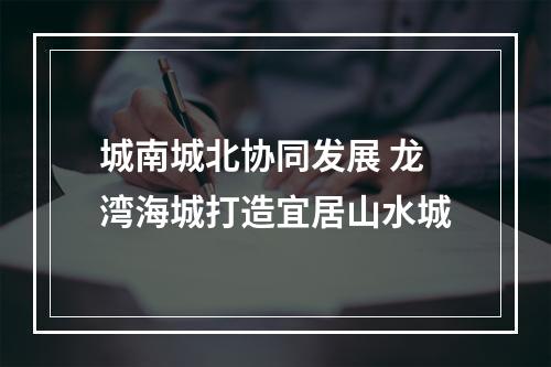 城南城北协同发展 龙湾海城打造宜居山水城