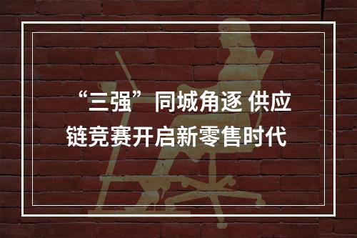 “三强”同城角逐 供应链竞赛开启新零售时代