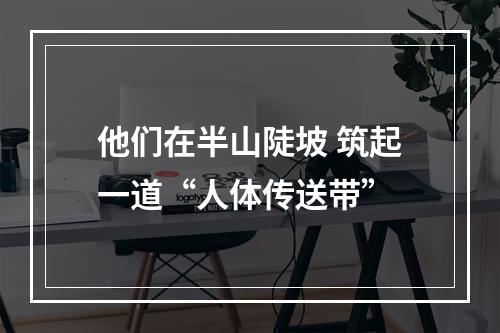 他们在半山陡坡 筑起一道“人体传送带”