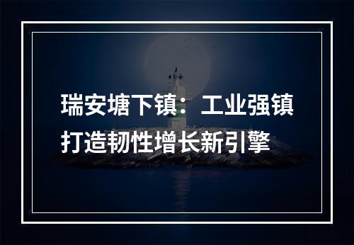 瑞安塘下镇：工业强镇打造韧性增长新引擎
