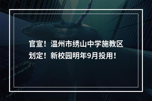 官宣！温州市绣山中学施教区划定！新校园明年9月投用！