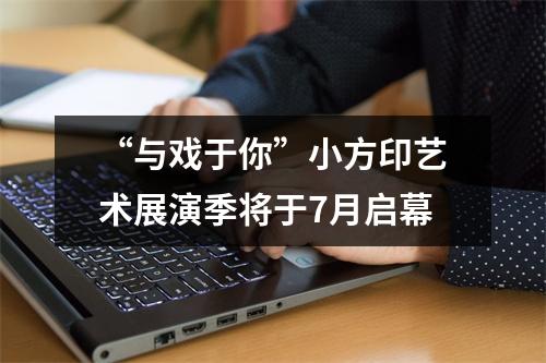 “与戏于你”小方印艺术展演季将于7月启幕