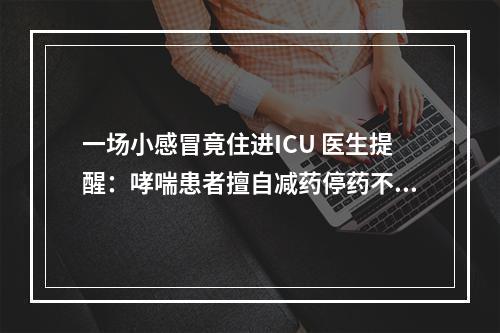 一场小感冒竟住进ICU 医生提醒：哮喘患者擅自减药停药不可取