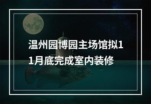 温州园博园主场馆拟11月底完成室内装修
