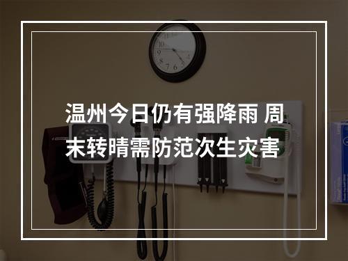 温州今日仍有强降雨 周末转晴需防范次生灾害