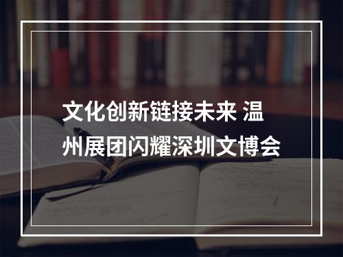 文化创新链接未来 温州展团闪耀深圳文博会