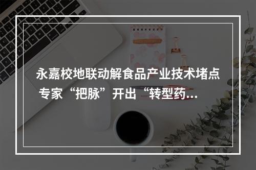永嘉校地联动解食品产业技术堵点 专家“把脉”开出“转型药方”