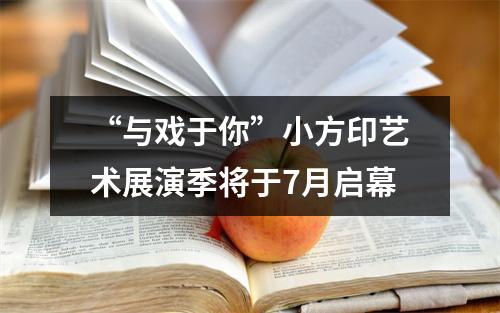 “与戏于你”小方印艺术展演季将于7月启幕