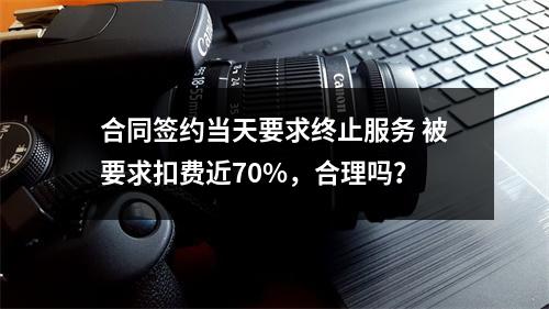 合同签约当天要求终止服务 被要求扣费近70%，合理吗？
