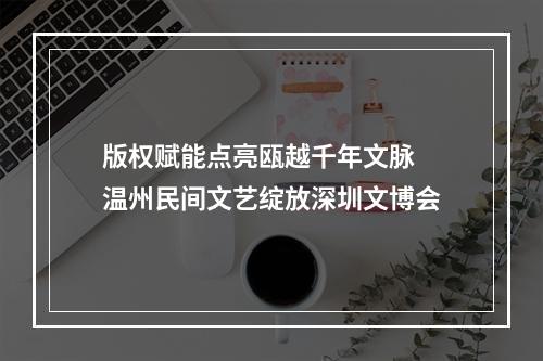 版权赋能点亮瓯越千年文脉 温州民间文艺绽放深圳文博会