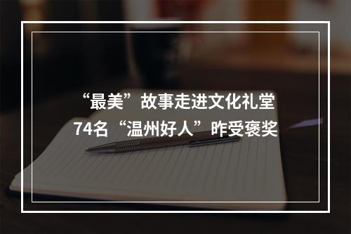“最美”故事走进文化礼堂 74名“温州好人”昨受褒奖