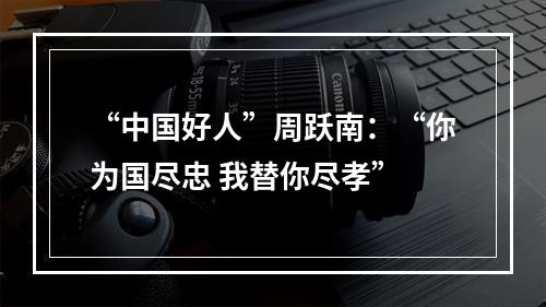 “中国好人”周跃南：“你为国尽忠 我替你尽孝”