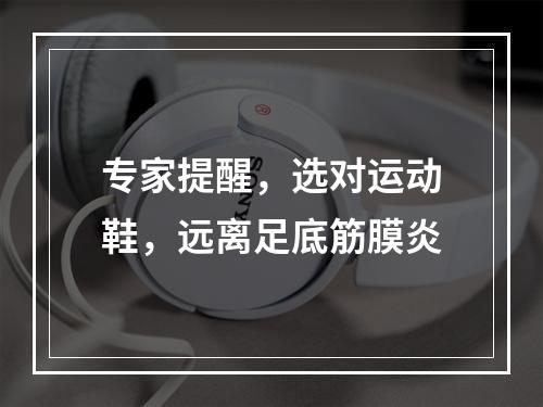 专家提醒，选对运动鞋，远离足底筋膜炎