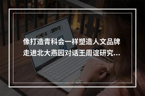 像打造青科会一样塑造人文品牌 走进北大燕园对话王周谊研究员