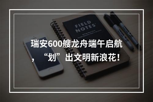 瑞安600艘龙舟端午启航，“划”出文明新浪花！