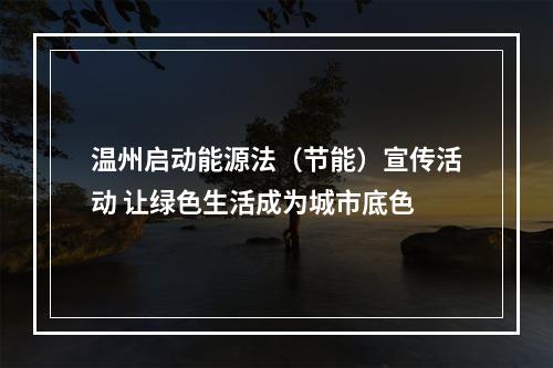 温州启动能源法（节能）宣传活动 让绿色生活成为城市底色