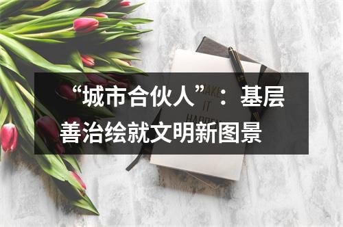 “城市合伙人”：基层善治绘就文明新图景