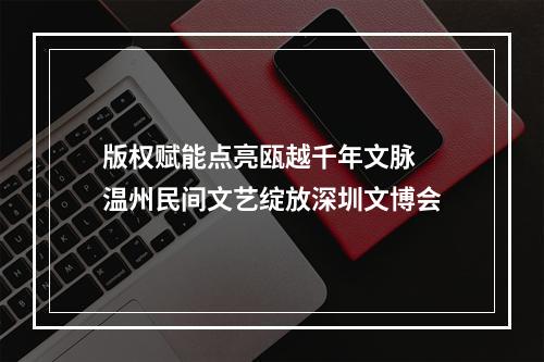 版权赋能点亮瓯越千年文脉 温州民间文艺绽放深圳文博会